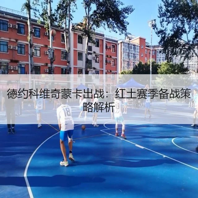 德约科维奇蒙卡出战：红土赛季备战策略解析