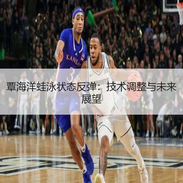 覃海洋蛙泳状态反弹：技术调整与未来展望