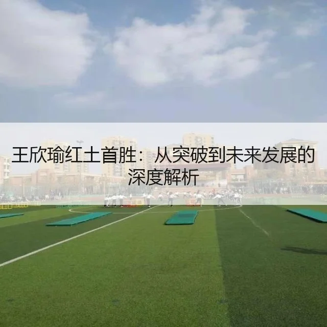王欣瑜红土首胜：从突破到未来发展的深度解析